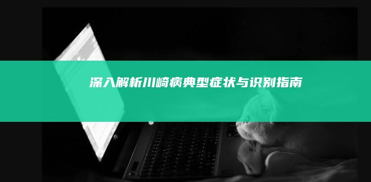 深入解析：川崎病典型症状与识别指南