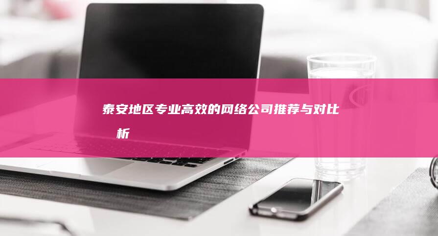 泰安地区专业高效的网络公司推荐与对比分析